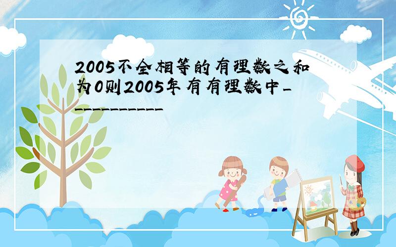 2005不全相等的有理数之和为0则2005年有有理数中___________