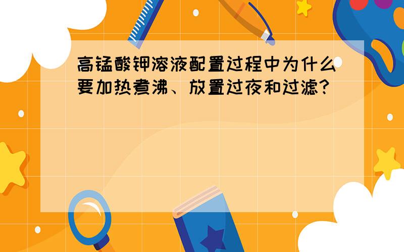 高锰酸钾溶液配置过程中为什么要加热煮沸、放置过夜和过滤?