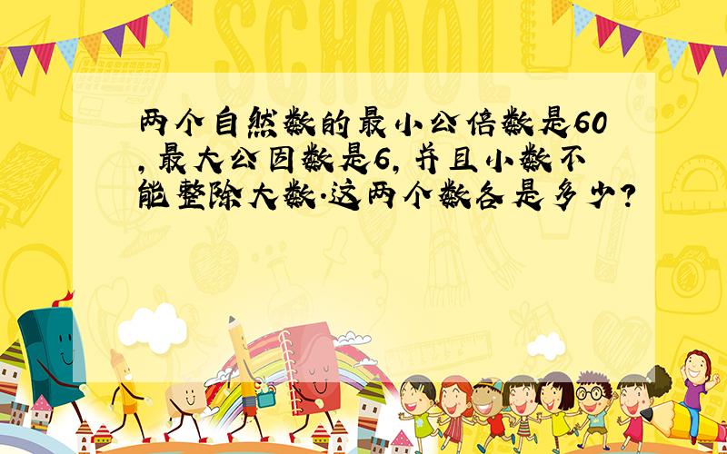 两个自然数的最小公倍数是60,最大公因数是6,并且小数不能整除大数.这两个数各是多少?