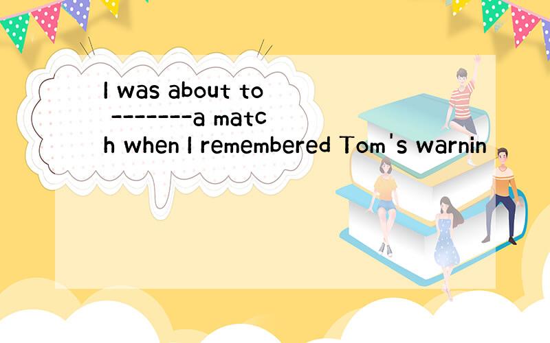 I was about to -------a match when I remembered Tom's warnin