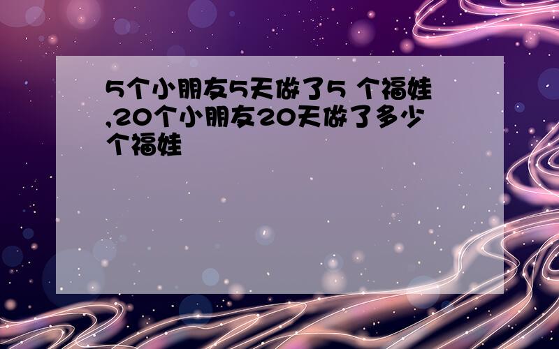 5个小朋友5天做了5 个福娃,20个小朋友20天做了多少个福娃