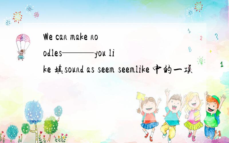 We can make noodles———you like 填sound as seem seemlike 中的一项