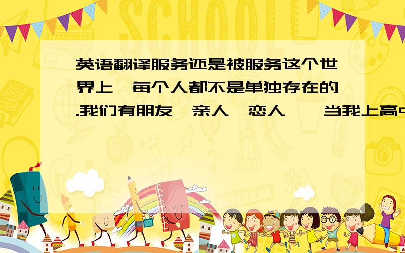 英语翻译服务还是被服务这个世界上,每个人都不是单独存在的.我们有朋友,亲人,恋人……当我上高中的时候,英语老师问过我们一