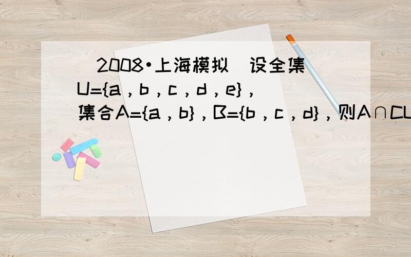 （2008•上海模拟）设全集U={a，b，c，d，e}，集合A={a，b}，B={b，c，d}，则A∩CUB=_____