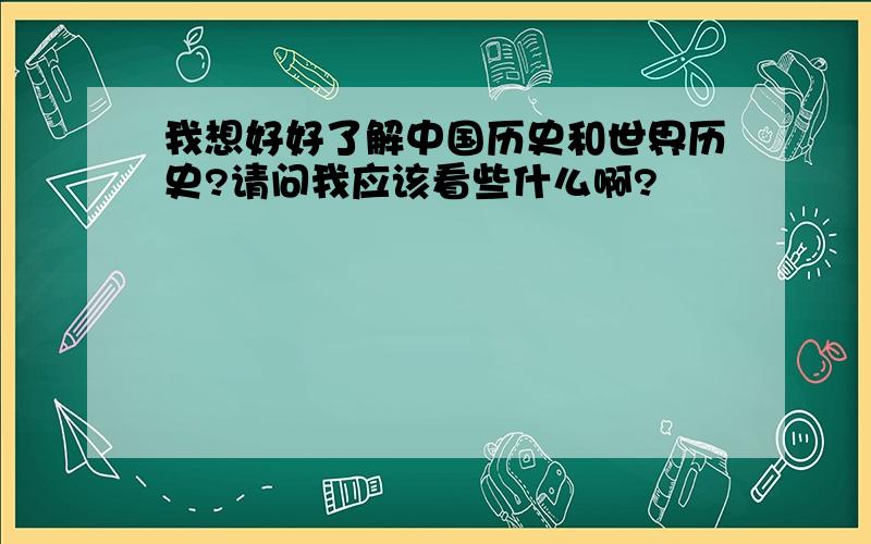 我想好好了解中国历史和世界历史?请问我应该看些什么啊?