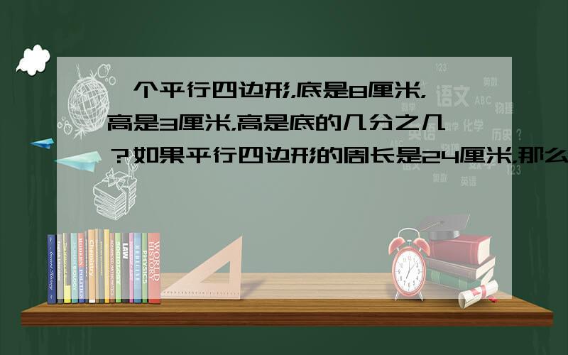 一个平行四边形，底是8厘米，高是3厘米，高是底的几分之几？如果平行四边形的周长是24厘米，那么高是周长的几分之几？