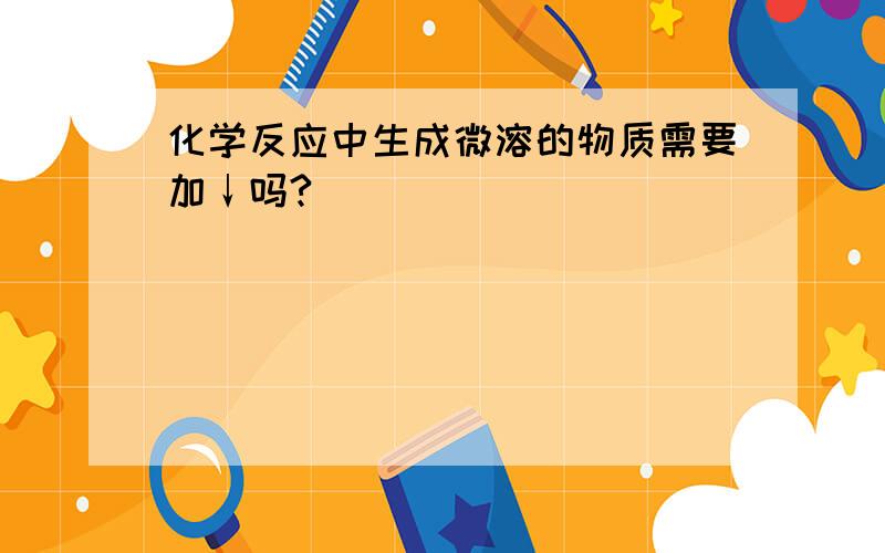 化学反应中生成微溶的物质需要加↓吗?