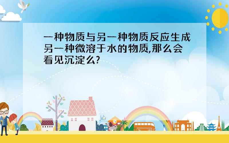 一种物质与另一种物质反应生成另一种微溶于水的物质,那么会看见沉淀么?