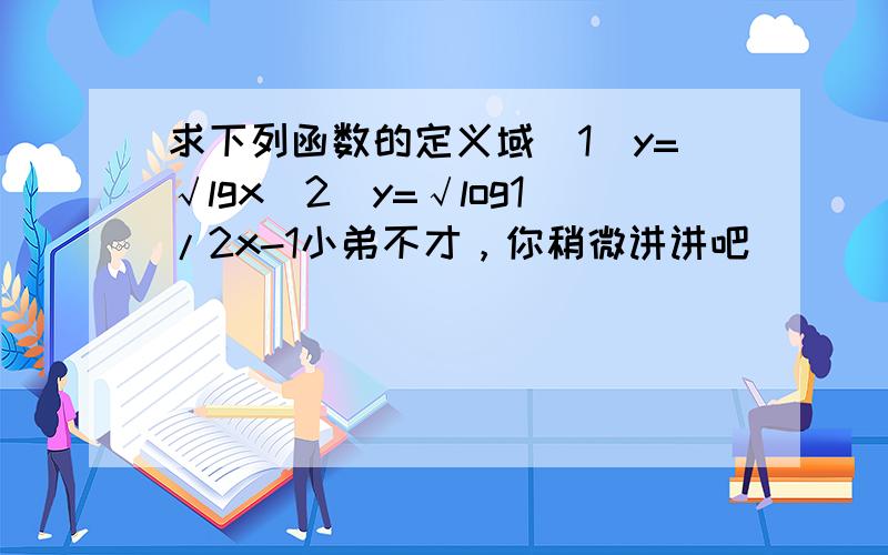 求下列函数的定义域（1）y=√lgx（2）y=√log1/2x-1小弟不才，你稍微讲讲吧