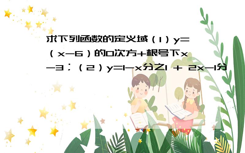 求下列函数的定义域（1）y=（x-6）的0次方+根号下x-3；（2）y=1-x分之1 + 2x-1分 浏览次数：28次悬