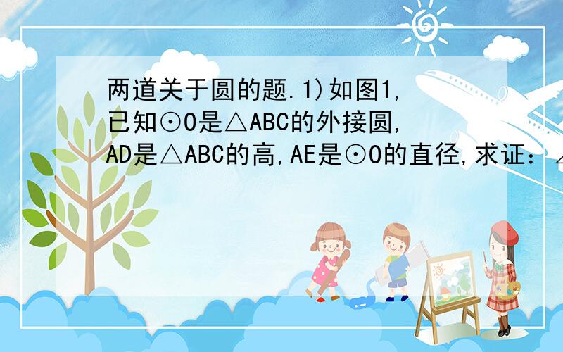 两道关于圆的题.1)如图1,已知⊙O是△ABC的外接圆,AD是△ABC的高,AE是⊙O的直径,求证：∠BAE=∠CAD.