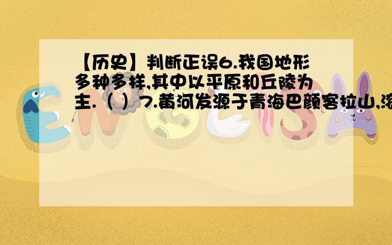 【历史】判断正误6.我国地形多种多样,其中以平原和丘陵为主.（ ）7.黄河发源于青海巴颜客拉山,滚滚东流,注入东海.（