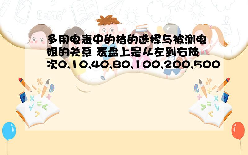 多用电表中的档的选择与被测电阻的关系 表盘上是从左到右依次0,10,40,80,100,200,500