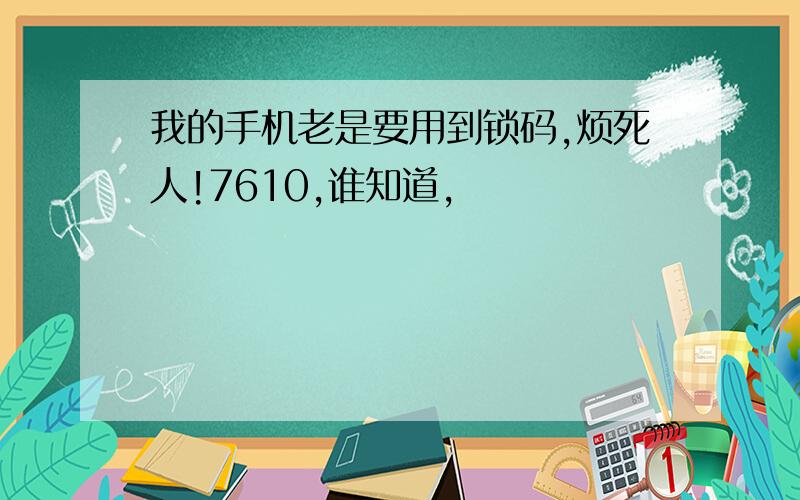 我的手机老是要用到锁码,烦死人!7610,谁知道,