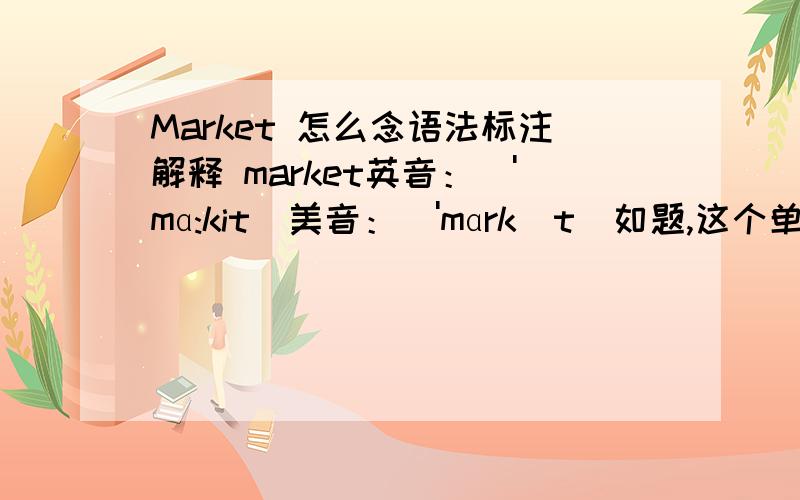 Market 怎么念语法标注解释 market英音：['mɑ:kit]美音：['mɑrkɪt]如题,这个单词怎