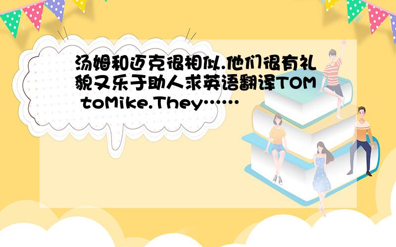 汤姆和迈克很相似.他们很有礼貌又乐于助人求英语翻译TOM toMike.They……