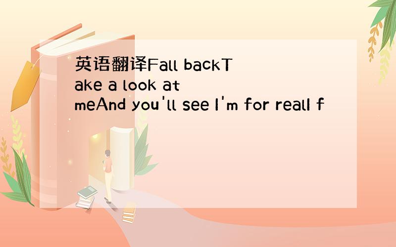 英语翻译Fall backTake a look at meAnd you'll see I'm for realI f