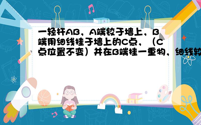 一轻杆AB，A端铰于墙上，B端用细线挂于墙上的C点，（C点位置不变）并在B端挂一重物，细线较长使轻杆位置如图（甲）所示时