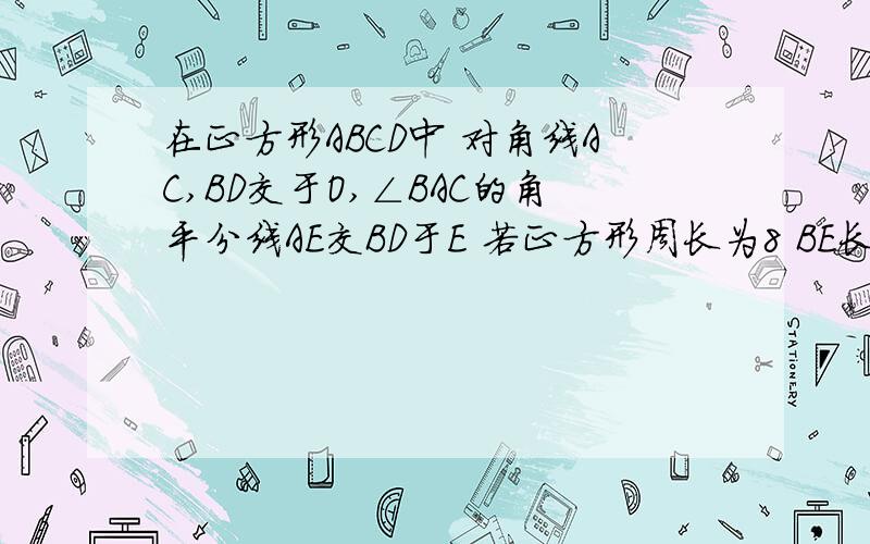 在正方形ABCD中 对角线AC,BD交于O,∠BAC的角平分线AE交BD于E 若正方形周长为8 BE长为多少?