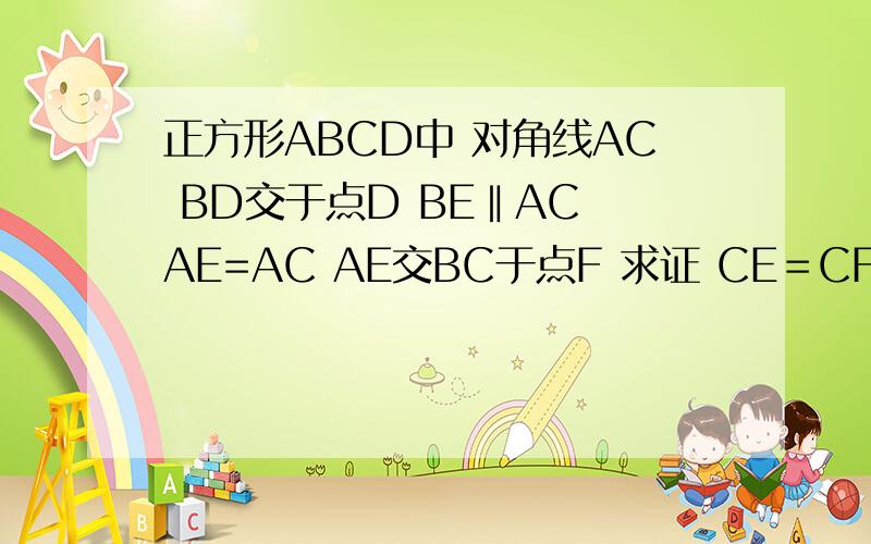 正方形ABCD中 对角线AC BD交于点D BE‖AC AE=AC AE交BC于点F 求证 CE＝CF?