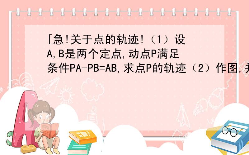 [急!关于点的轨迹!（1）设A,B是两个定点,动点P满足条件PA-PB=AB,求点P的轨迹（2）作图,并说明符合条件的点