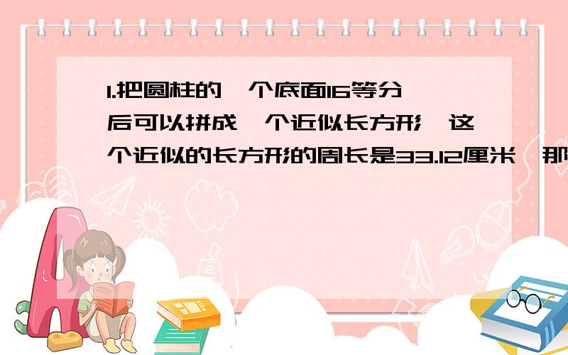 1.把圆柱的一个底面16等分后可以拼成一个近似长方形,这个近似的长方形的周长是33.12厘米,那么,这个圆柱的底面积是（