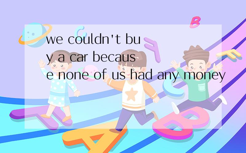 we couldn't buy a car because none of us had any money