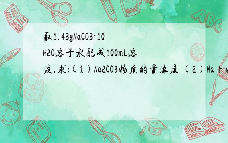 取1.43gNaCO3·10H2O溶于水配成100mL溶液,求：(1)Na2CO3物质的量浓度 (2)Na+物质的量浓度