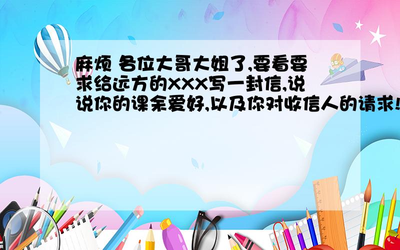 麻烦 各位大哥大姐了,要看要求给远方的XXX写一封信,说说你的课余爱好,以及你对收信人的请求!