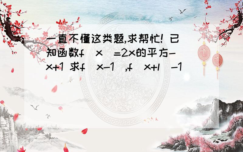 一直不懂这类题,求帮忙! 已知函数f(x)=2x的平方-x+1 求f(x-1),f(x+l)-1