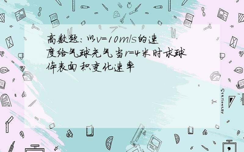 高数题：以v=10m/s的速度给气球充气当r＝4米时求球体表面积变化速率