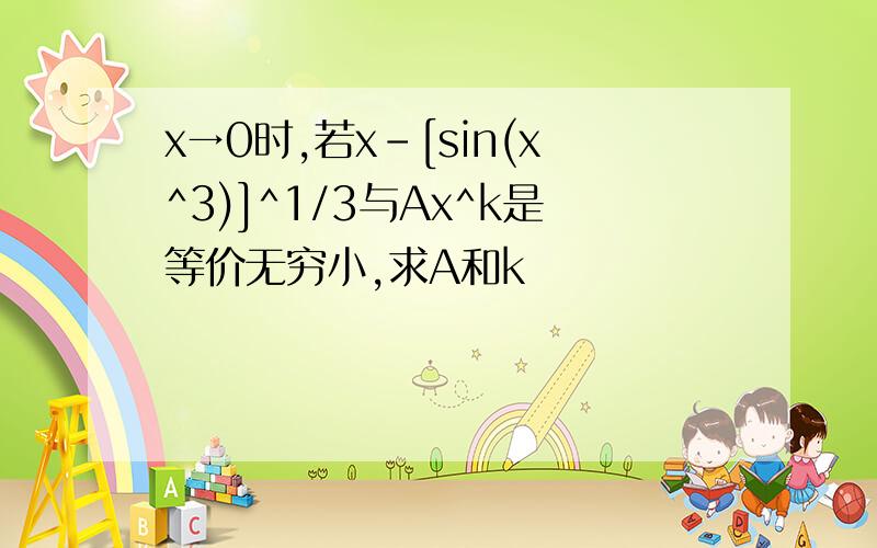 x→0时,若x-[sin(x^3)]^1/3与Ax^k是等价无穷小,求A和k