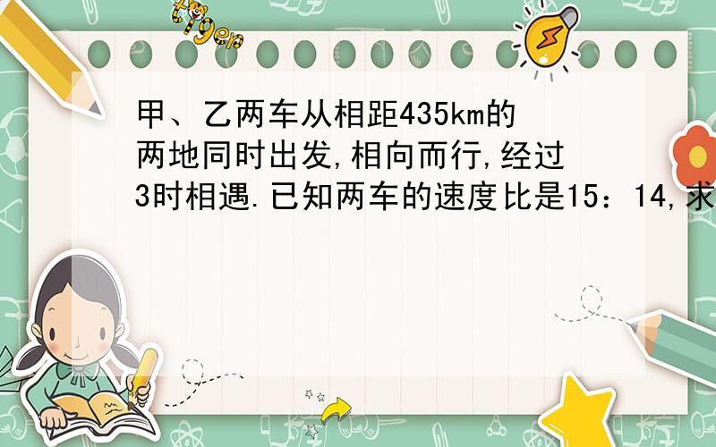 甲、乙两车从相距435km的两地同时出发,相向而行,经过3时相遇.已知两车的速度比是15：14,求乙车的速度