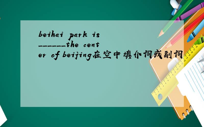 beihai park is______the center of beijing在空中填介词或副词