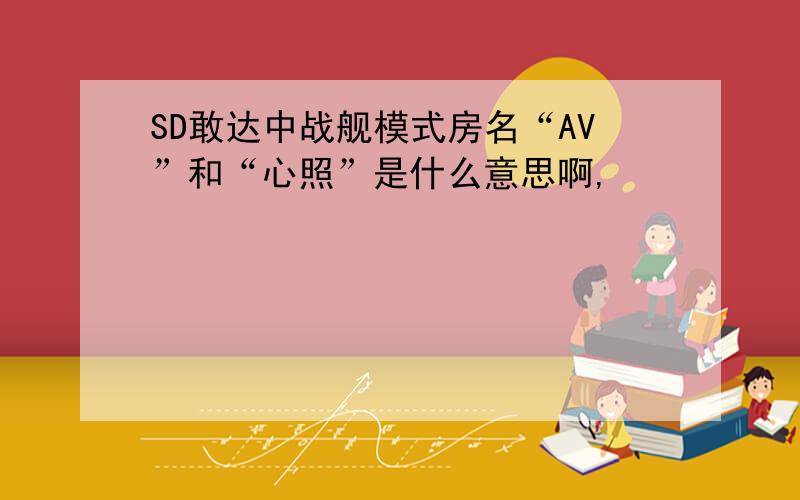 SD敢达中战舰模式房名“AV”和“心照”是什么意思啊,