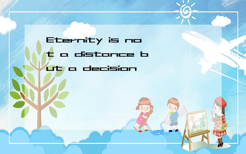 Eternity is not a distance but a decision