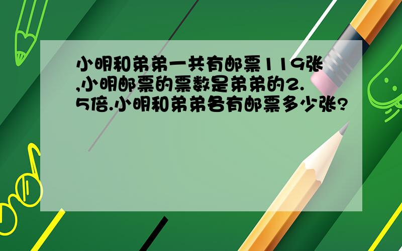 小明和弟弟一共有邮票119张,小明邮票的票数是弟弟的2.5倍.小明和弟弟各有邮票多少张?