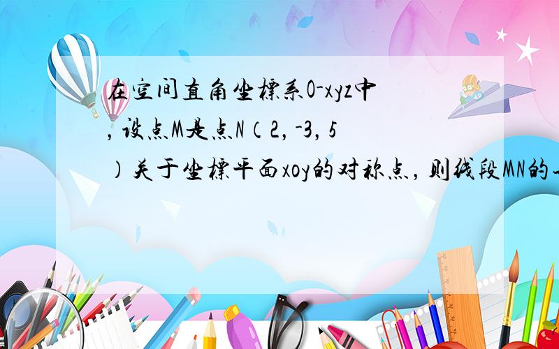 在空间直角坐标系O-xyz中，设点M是点N（2，-3，5）关于坐标平面xoy的对称点，则线段MN的长度等于 ______