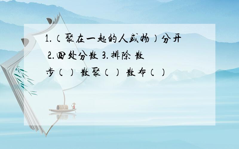 1.（聚在一起的人或物）分开 2.四处分散 3.排除 散步（） 散聚（） 散布（）