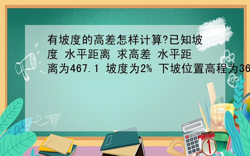 有坡度的高差怎样计算?已知坡度 水平距离 求高差 水平距离为467.1 坡度为2% 下坡位置高程为36.282 求高