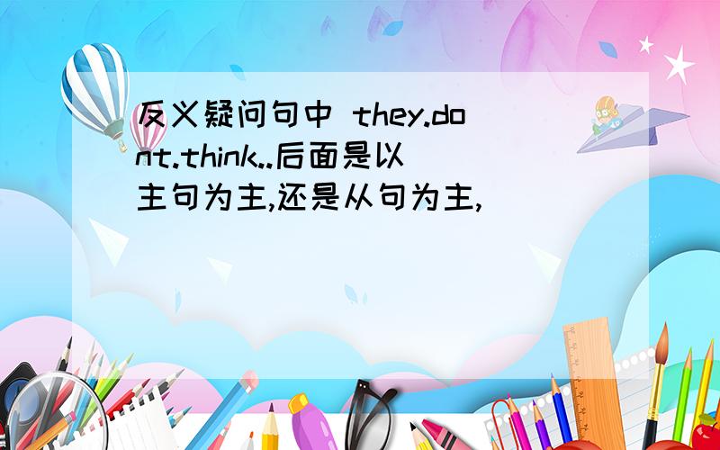 反义疑问句中 they.dont.think..后面是以主句为主,还是从句为主,