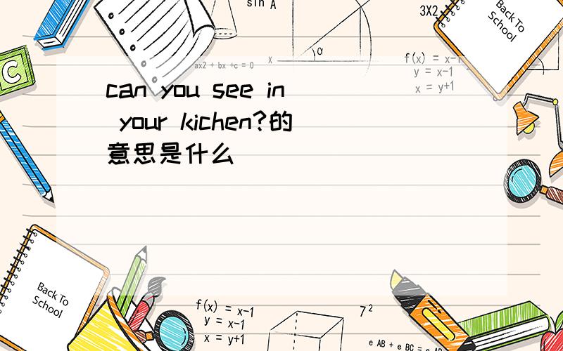 can you see in your kichen?的意思是什么