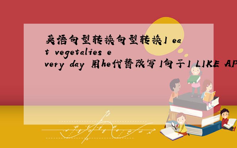 英语句型转换句型转换I eat vegetalies every day 用he代替改写I句子I LIKE APPLES