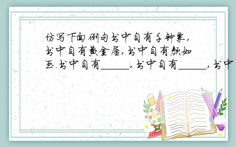 仿写下面例句书中自有千钟栗,书中自有黄金屋,书中自有颜如玉.书中自有_____,书中自有_____,书中自有______