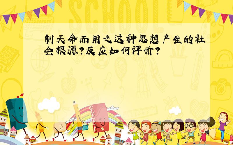 制天命而用之这种思想产生的社会根源?及应如何评价?