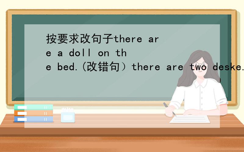 按要求改句子there are a doll on the bed.(改错句）there are two deske.（