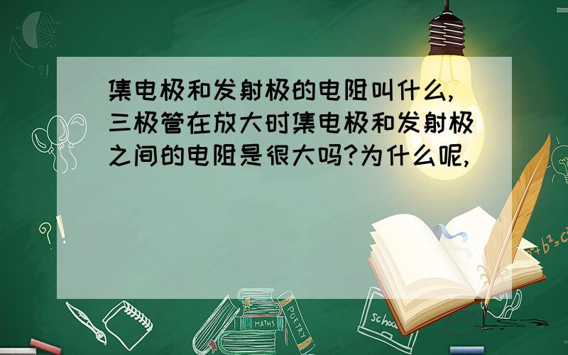 集电极和发射极的电阻叫什么,三极管在放大时集电极和发射极之间的电阻是很大吗?为什么呢,