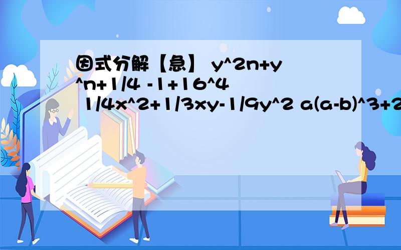 因式分解【急】 y^2n+y^n+1/4 -1+16^4 1/4x^2+1/3xy-1/9y^2 a(a-b)^3+2a