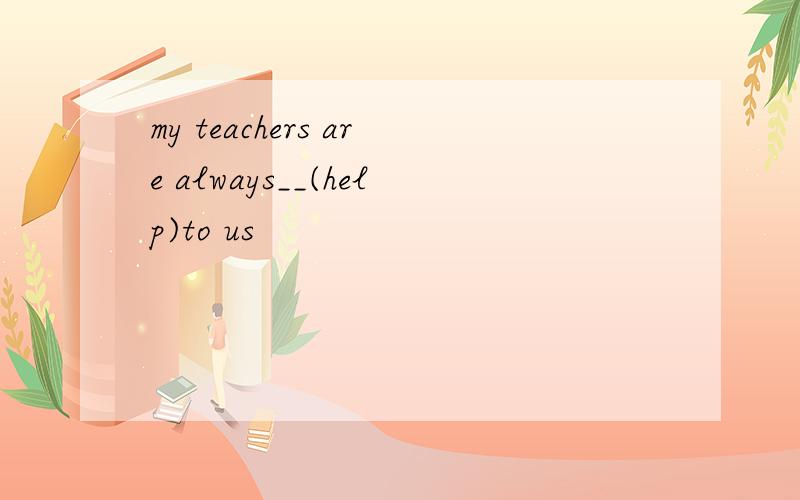 my teachers are always__(help)to us