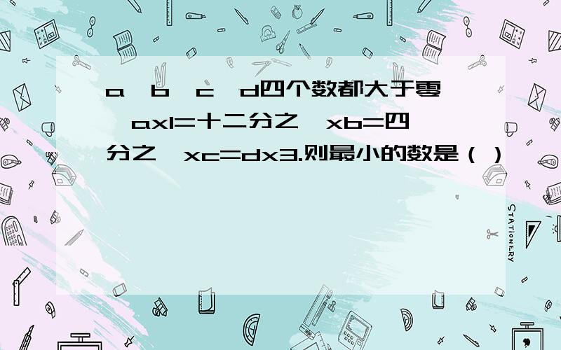 a、b、c、d四个数都大于零,ax1=十二分之一xb=四分之一xc=dx3.则最小的数是（）